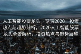 人工智能股票龙头一览表2020，投资热点与趋势分析，2020人工智能股票龙头全景解析，投资热点与趋势展望