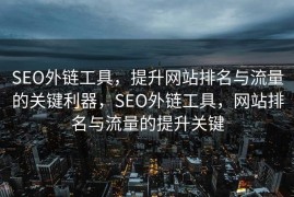 SEO外链工具，提升网站排名与流量的关键利器，SEO外链工具，网站排名与流量的提升关键