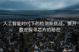 人工智能时代下的检测新挑战，撕开胶皮探寻芯片的秘密
