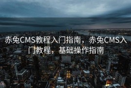 赤兔CMS教程入门指南，赤兔CMS入门教程，基础操作指南
