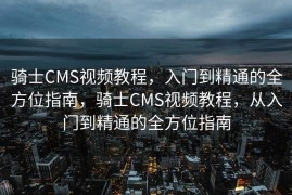 骑士CMS视频教程，入门到精通的全方位指南，骑士CMS视频教程，从入门到精通的全方位指南