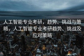 人工智能专业考研，趋势、挑战与策略，人工智能专业考研趋势、挑战及应对策略