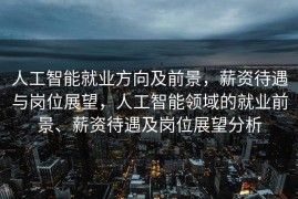 人工智能就业方向及前景，薪资待遇与岗位展望，人工智能领域的就业前景、薪资待遇及岗位展望分析