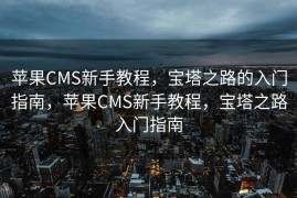 苹果CMS新手教程，宝塔之路的入门指南，苹果CMS新手教程，宝塔之路入门指南