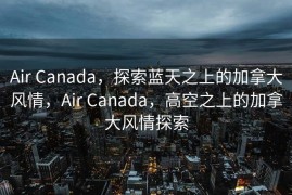 Air Canada，探索蓝天之上的加拿大风情，Air Canada，高空之上的加拿大风情探索