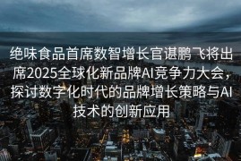 绝味食品首席数智增长官谌鹏飞将出席2025全球化新品牌AI竞争力大会，探讨数字化时代的品牌增长策略与AI技术的创新应用