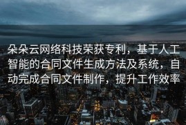 朵朵云网络科技荣获专利，基于人工智能的合同文件生成方法及系统，自动完成合同文件制作，提升工作效率