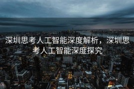 深圳思考人工智能深度解析，深圳思考人工智能深度探究