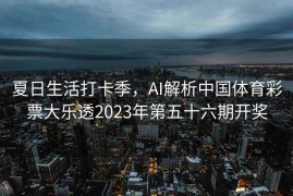 夏日生活打卡季，AI解析中国体育彩票大乐透2023年第五十六期开奖