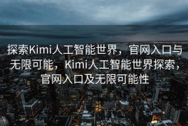 探索Kimi人工智能世界，官网入口与无限可能，Kimi人工智能世界探索，官网入口及无限可能性