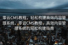 零云CMS教程，轻松构建高效内容管理系统，零云CMS教程，高效内容管理系统的轻松构建指南