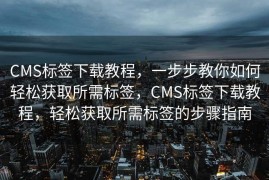 CMS标签下载教程，一步步教你如何轻松获取所需标签，CMS标签下载教程，轻松获取所需标签的步骤指南