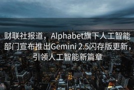 财联社报道，Alphabet旗下人工智能部门宣布推出Gemini 2.5闪存版更新，引领人工智能新篇章