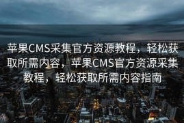 苹果CMS采集官方资源教程，轻松获取所需内容，苹果CMS官方资源采集教程，轻松获取所需内容指南