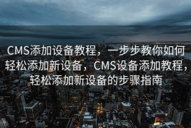 CMS添加设备教程，一步步教你如何轻松添加新设备，CMS设备添加教程，轻松添加新设备的步骤指南