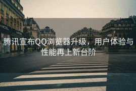 腾讯宣布QQ浏览器升级，用户体验与性能再上新台阶