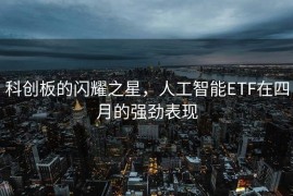 科创板的闪耀之星，人工智能ETF在四月的强劲表现