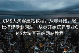 CMS大淘客建站教程，从零开始，轻松搭建专业网站，从零开始搭建专业CMS大淘客建站网站教程