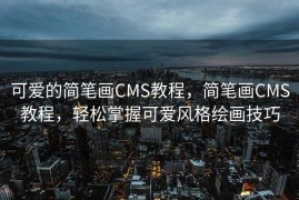 可爱的简笔画CMS教程，简笔画CMS教程，轻松掌握可爱风格绘画技巧