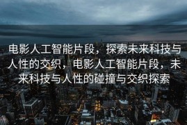 电影人工智能片段，探索未来科技与人性的交织，电影人工智能片段，未来科技与人性的碰撞与交织探索