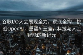 谷歌I/O大会展现全力，家底全掏，挑战OpenAI，重塑AI王座，科技与人工智能的新纪元