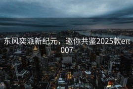 东风奕派新纪元，邀你共鉴2025款eπ007