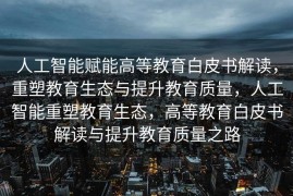 人工智能赋能高等教育白皮书解读，重塑教育生态与提升教育质量，人工智能重塑教育生态，高等教育白皮书解读与提升教育质量之路