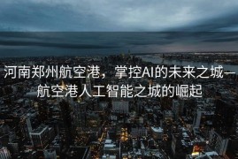 河南郑州航空港，掌控AI的未来之城—航空港人工智能之城的崛起