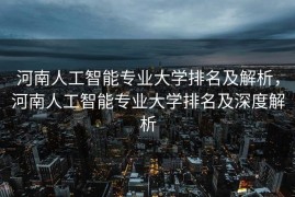河南人工智能专业大学排名及解析，河南人工智能专业大学排名及深度解析