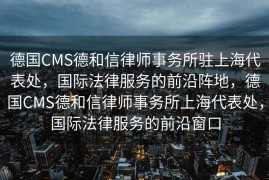 德国CMS德和信律师事务所驻上海代表处，国际法律服务的前沿阵地，德国CMS德和信律师事务所上海代表处，国际法律服务的前沿窗口