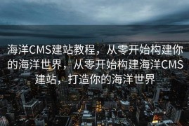 海洋CMS建站教程，从零开始构建你的海洋世界，从零开始构建海洋CMS建站，打造你的海洋世界