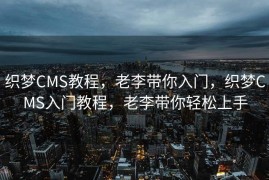 织梦CMS教程，老李带你入门，织梦CMS入门教程，老李带你轻松上手