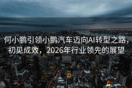 何小鹏引领小鹏汽车迈向AI转型之路，初见成效，2026年行业领先的展望
