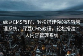 绿豆CMS教程，轻松搭建你的内容管理系统，绿豆CMS教程，轻松搭建个人内容管理系统