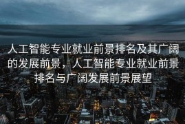 人工智能专业就业前景排名及其广阔的发展前景，人工智能专业就业前景排名与广阔发展前景展望