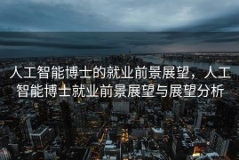 人工智能博士的就业前景展望，人工智能博士就业前景展望与展望分析