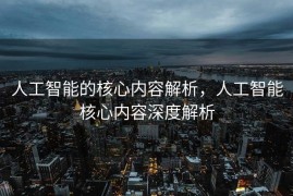 人工智能的核心内容解析，人工智能核心内容深度解析