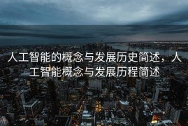 人工智能的概念与发展历史简述，人工智能概念与发展历程简述