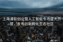 上海浦软创业营人工智能专场盛大开营，发布创新孵化生态社区