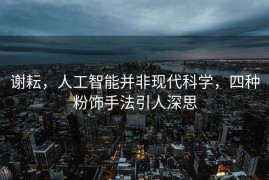 谢耘，人工智能并非现代科学，四种粉饰手法引人深思