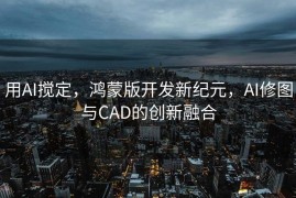 用AI搅定，鸿蒙版开发新纪元，AI修图与CAD的创新融合