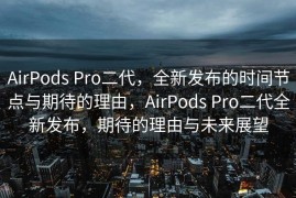 AirPods Pro二代，全新发布的时间节点与期待的理由，AirPods Pro二代全新发布，期待的理由与未来展望