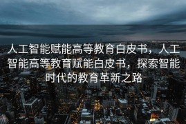 人工智能赋能高等教育白皮书，人工智能高等教育赋能白皮书，探索智能时代的教育革新之路