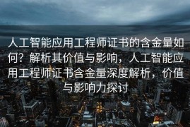 人工智能应用工程师证书的含金量如何？解析其价值与影响，人工智能应用工程师证书含金量深度解析，价值与影响力探讨