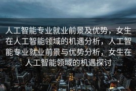 人工智能专业就业前景及优势，女生在人工智能领域的机遇分析，人工智能专业就业前景与优势分析，女生在人工智能领域的机遇探讨