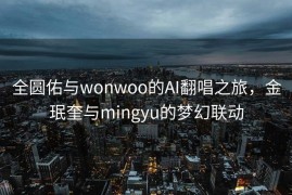 全圆佑与wonwoo的AI翻唱之旅，金珉奎与mingyu的梦幻联动