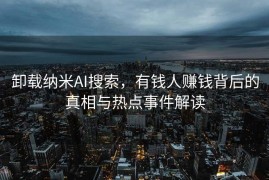 卸载纳米AI搜索，有钱人赚钱背后的真相与热点事件解读