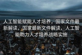 人工智能赋能人才培养，国家文件最新解读，国家最新文件解读，人工智能助力人才培养战略实施