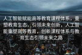 人工智能赋能高等教育课程体系，重塑教育生态，引领未来创新，人工智能重塑高等教育，创新课程体系与教育生态引领未来之路