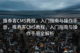 推券客CMS教程，入门指南与操作手册，推券客CMS教程，入门指南与操作手册全解析
